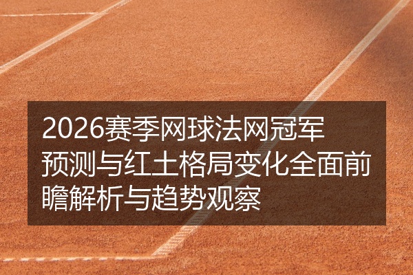 2026赛季网球法网冠军预测与红土格局变化全面前瞻解析与趋势观察