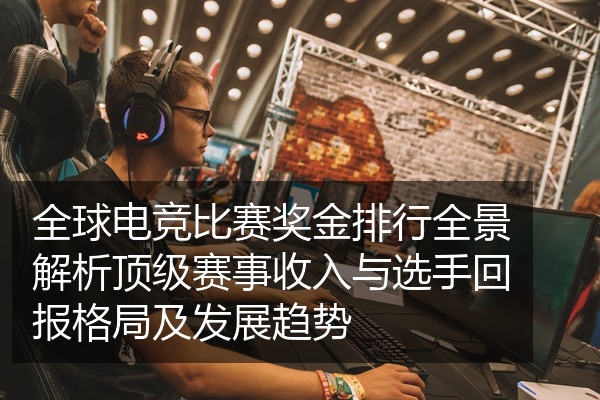 全球电竞比赛奖金排行全景解析顶级赛事收入与选手回报格局及发展趋势