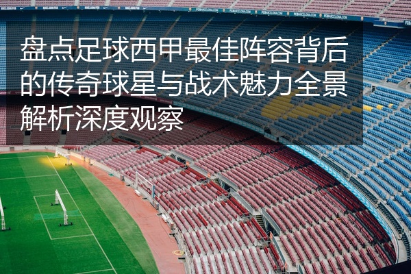 盘点足球西甲最佳阵容背后的传奇球星与战术魅力全景解析深度观察