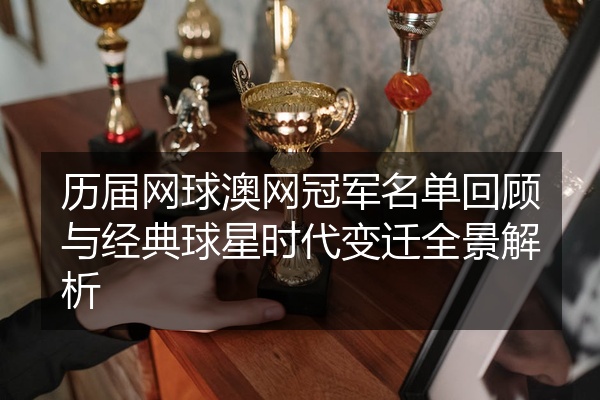 历届网球澳网冠军名单回顾与经典球星时代变迁全景解析