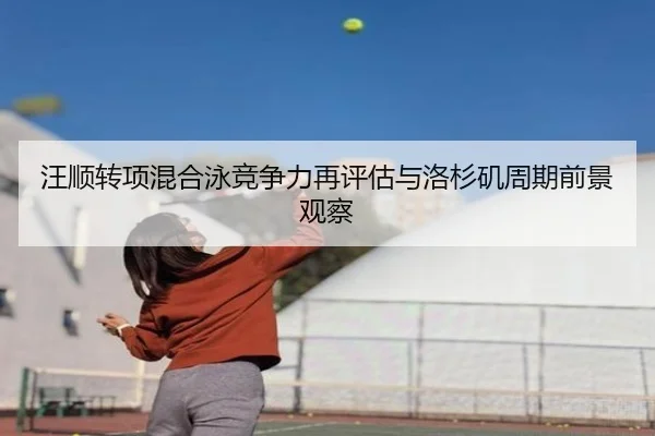 汪顺转项混合泳竞争力再评估与洛杉矶周期前景观察