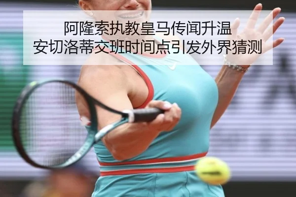阿隆索执教皇马传闻升温 安切洛蒂交班时间点引发外界猜测